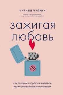 Зажигая любовь. Как сохранить страсть и наладить взаимопонимание в отношениях - Кирилл Чуприн