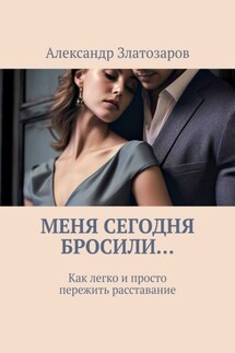 Меня сегодня бросили… Как легко и просто пережить расставание - Александр Златозаров