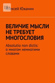 Величие мысли не требует многословия. Absolutio non dictis: о многом немногими словами - Алексей Южанин