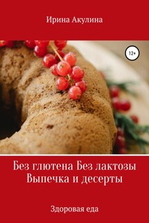 Без глютена Без лактозы Выпечка и десерты - Ирина Акулина