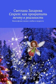 Секрет: как превратить мечту в реальность. Философские сказки о любви и мудрости - Светлана Захарова