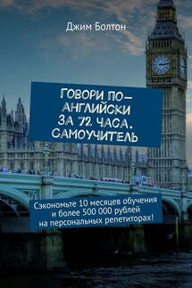 Говори по-английски за 72 часа. Самоучитель. Сэкономьте 10 месяцев обучения и более 500 000 рублей на персональных репетиторах! - Джим Болтон