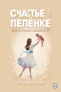 Счастье в пелёнке. Как я стала мамой в 37 - Оксана Петрова