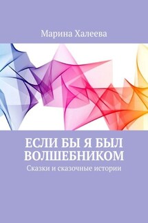Если бы я был волшебником. Сказки и сказочные истории - Марина Халеева
