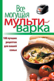 Все могущая мультиварка. 100 лучших рецептов для вашей семьи - Е. Левашева
