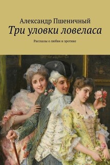 Три уловки ловеласа. Рассказы о любви и эротике - Александр Пшеничный