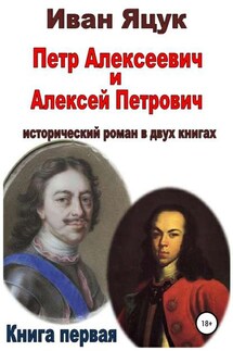 Петр Алексеевич и Алексей Петрович. Исторический роман. Книга первая - Иван Яцук