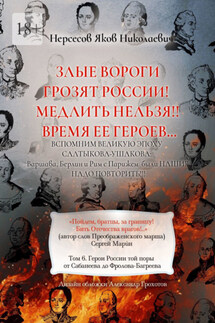Злые вороги грозят России! Медлить нельзя!! Время ее героев… Том 6. Герои России той поры от Сабанеева до Фролова-Багреева - Яков Нерсесов
