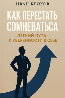 Как перестать сомневаться: лёгкий путь к уверенности в себе - Иван Крохов