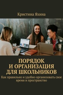 Порядок и организация для школьников. Как правильно и удобно организовать свое время и пространство - Кристина Яхина