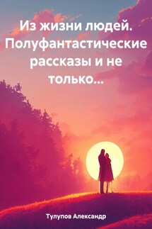 Из жизни людей. Полуфантастические рассказы и не только… - Александр Тулупов