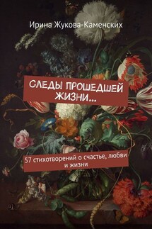 Следы прошедшей жизни… 57 стихотворений о счастье, любви и жизни - Ирина Жукова-Каменских