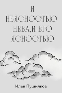 И неясностью неба, и его ясностью - Илья Пушняков