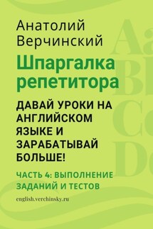 Шпаргалка репетитора: давай уроки на английском языке и зарабатывай больше! Часть 4: выполнение заданий и тестов - Анатолий Верчинский