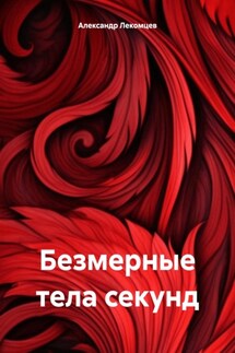 Безмерные тела секунд - Александр Лекомцев