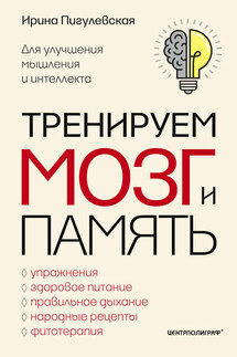 Тренируем мозг и память. Здоровое питание, правильное дыхание, физические упражнения, народные рецепты, фитотерапия для улучшения мышления и интеллекта - Ирина Пигулевская
