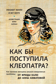 Как бы поступила Клеопатра? Как великие женщины решали ежедневные проблемы: от Фриды Кало до Анны Ахматовой - Элизабет Коули, Бет Коутс
