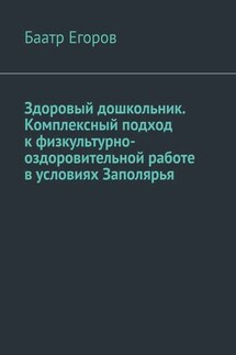 Здоровый дошкольник. Комплексный подход к физкультурно-оздоровительной работе в условиях Заполярья - Баатр Егоров