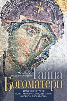 Тайна Богоматери. Истоки и история почитания Приснодевы Марии в первом тысячелетии. - Иларион (Алфеев)