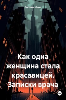 Как одна женщина стала красавицей. Записки врача - Светлана Юшко