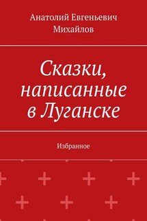 Сказки, написанные в Луганске. Избранное - Анатолий Михайлов