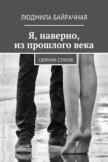 Я, наверно, из прошлого века. Сборник стихов - Людмила Байрачная