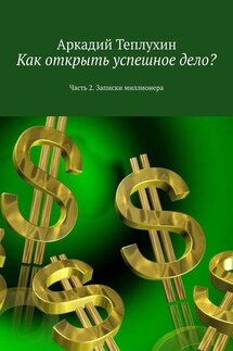 Как открыть успешное дело? Часть 2. Записки миллионера - Аркадий Теплухин
