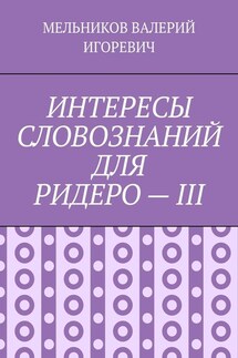 ИНТЕРЕСЫ СЛОВОЗНАНИЙ ДЛЯ РИДЕРО – III - ВАЛЕРИЙ МЕЛЬНИКОВ