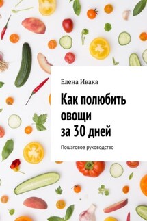 Как полюбить овощи за 30 дней. Пошаговое руководство - Елена Ивака