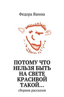 Потому что нельзя быть на свете красивой такой… сборник рассказов - Федора Яшина