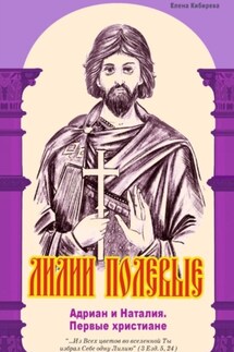 Лилии полевые. Адриан и Наталия. Первые христиане - Елена Кибирева