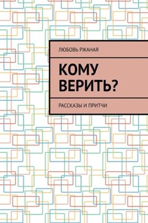 Кому верить? Рассказы и притчи - Любовь Ржаная