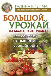 Большой урожай на маленьких грядках. Все секреты повышения урожайности - Галина Кизима