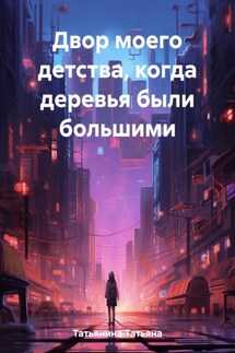 Двор моего детства, когда деревья были большими - Татьяна Татьянина