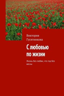 С любовью по жизни. Жизнь без любви, что год без весны - Виктория Гусятникова
