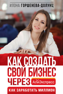 Как создать свой бизнес в Китае через АлиЭкспресс. Как заработать миллион - Илона Горшенева-Долунц
