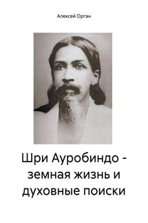 Шри Ауробиндо – земная жизнь и духовные поиски - Алексей Орган