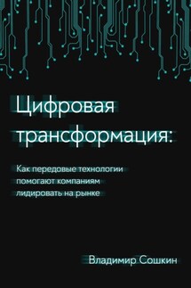 Цифровая трансформация. Как передовые технологии помогают компаниям лидировать на рынке - Владимир Сошкин