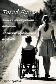 Таков Путь. Записки мамы ребенка с диагнозом «Детский церебральный паралич» - Раиса Царева