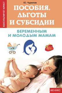 Пособия, льготы и субсидии беременным и молодым мамам - Юрий Чурилов