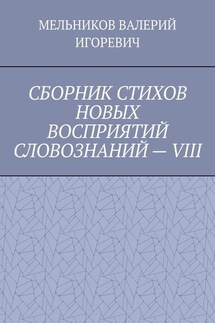 СБОРНИК СТИХОВ НОВЫХ ВОСПРИЯТИЙ СЛОВОЗНАНИЙ – VIII - ВАЛЕРИЙ МЕЛЬНИКОВ