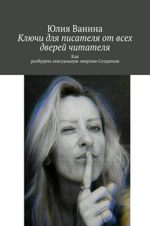 Ключи для писателя от всех дверей читателя. Как разбудить сексуальную энергию Создателя - Юлия Ванина