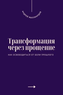 Трансформация через прощение. Как освободиться от боли прошлого - Андрей Миллиардов