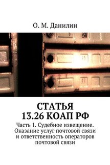 Статья 13.26 КоАП РФ. Часть 1. Судебное извещение. Оказание услуг почтовой связи и ответственность операторов почтовой связи - О. Данилин