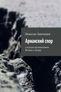 Арианский спор. У истоков противостояния Востока и Запада - Вячеслав Звягинцев