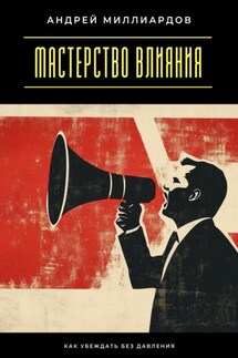 Мастерство влияния. Как убеждать без давления - Андрей Миллиардов