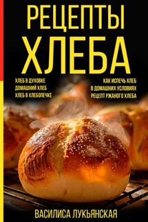Рецепты хлеба. Хлеб в духовке. Домашний хлеб. Хлеб в хлебопечке. Как испечь хлеб в домашних условиях. Рецепт ржаного хлеба - Василиса Лукьянская