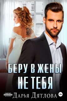 Беру в жёны не тебя - Дарья Дятлова
