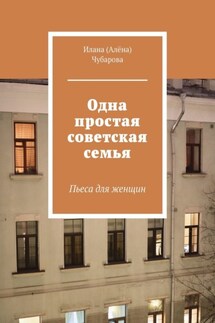 Одна простая советская семья. Пьеса для женщин - Илана Чубарова