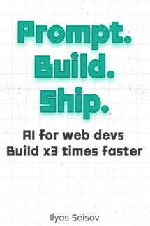 Prompt. Build. Ship.:: AI for Web Devs Build x3 Times Faster - Ilyas Seisov